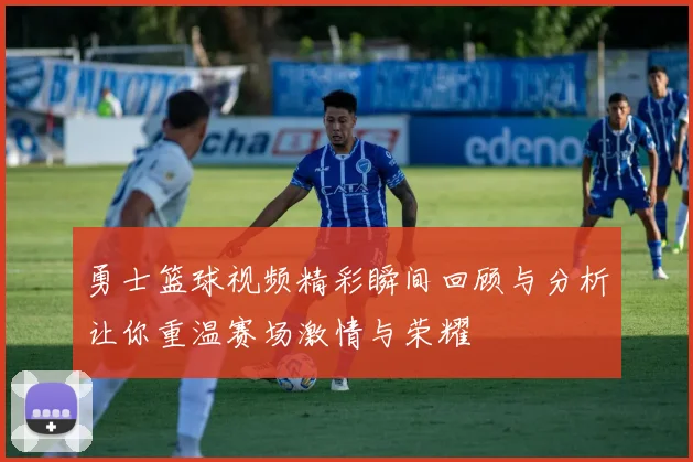 勇士篮球视频精彩瞬间回顾与分析让你重温赛场激情与荣耀