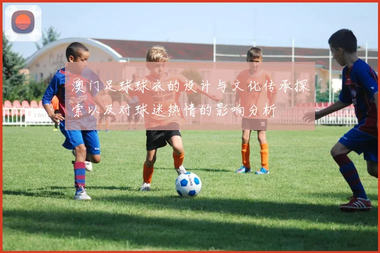 澳门足球球衣的设计与文化传承探索以及对球迷热情的影响分析