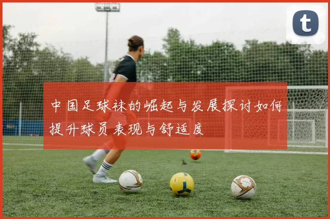 中国足球袜的崛起与发展探讨如何提升球员表现与舒适度