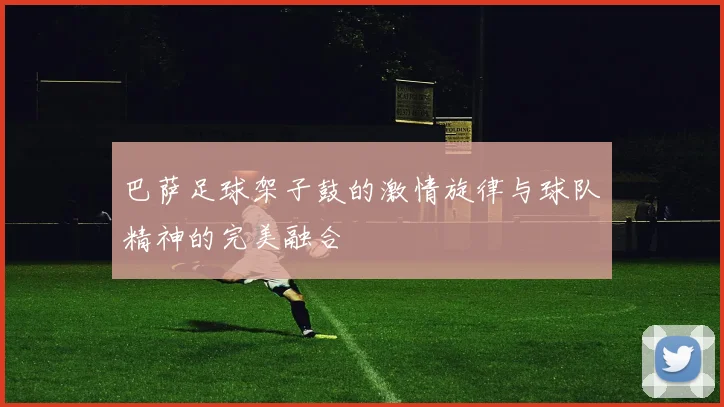 巴萨足球架子鼓的激情旋律与球队精神的完美融合