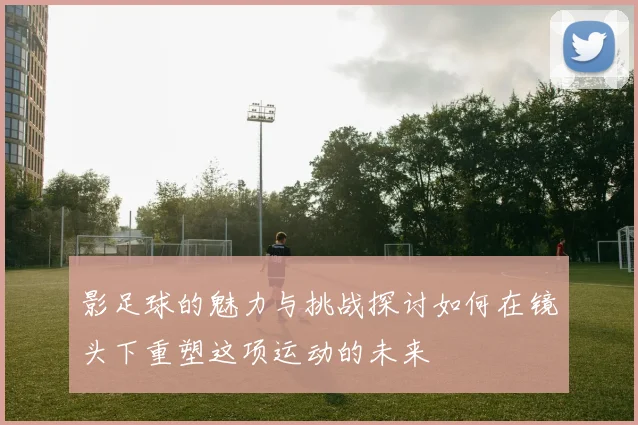 影足球的魅力与挑战探讨如何在镜头下重塑这项运动的未来