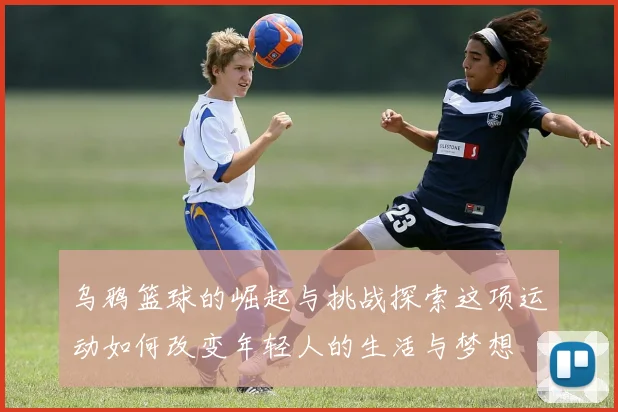 乌鸦篮球的崛起与挑战探索这项运动如何改变年轻人的生活与梦想