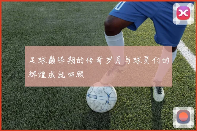 足球巅峰期的传奇岁月与球员们的辉煌成就回顾