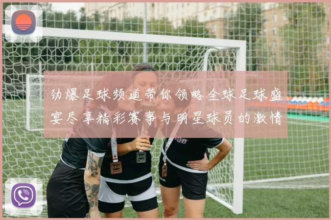 劲爆足球频道带你领略全球足球盛宴尽享精彩赛事与明星球员的激情对决