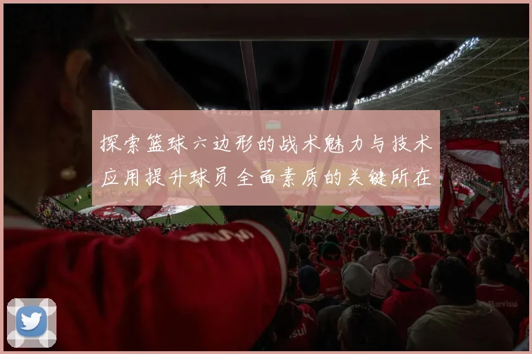 探索篮球六边形的战术魅力与技术应用提升球员全面素质的关键所在