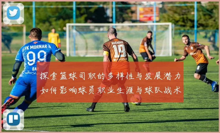 探索篮球司职的多样性与发展潜力如何影响球员职业生涯与球队战术布局