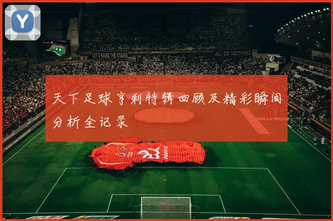 天下足球亨利特辑回顾及精彩瞬间分析全记录