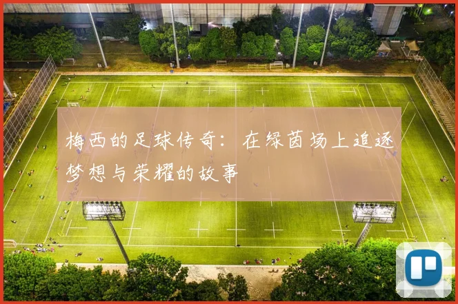 梅西的足球传奇：在绿茵场上追逐梦想与荣耀的故事