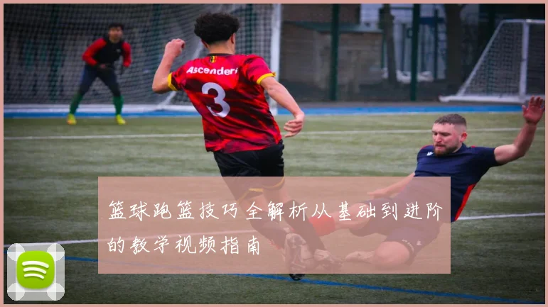 篮球跑篮技巧全解析从基础到进阶的教学视频指南