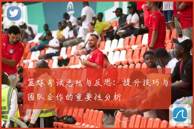 篮球考试总结与反思：提升技巧与团队合作的重要性分析
