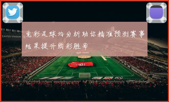 竞彩足球均分析助你精准预测赛事结果提升购彩胜率