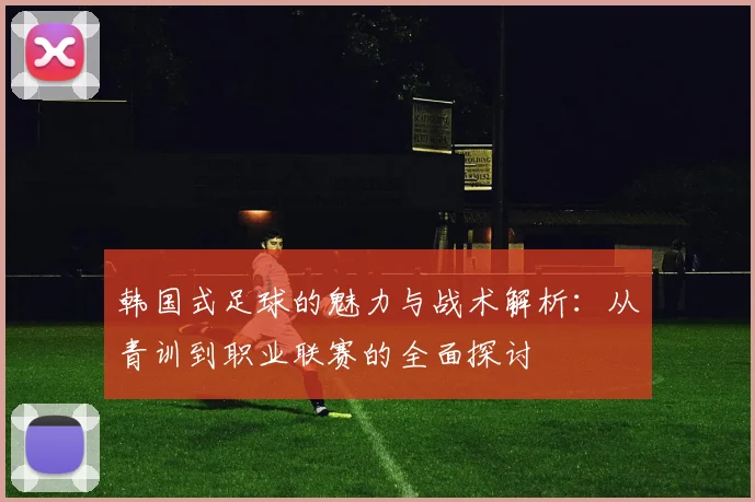 韩国式足球的魅力与战术解析：从青训到职业联赛的全面探讨