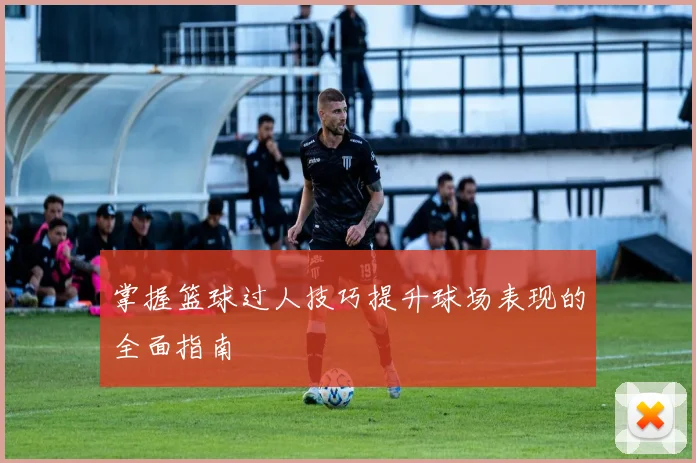 掌握篮球过人技巧提升球场表现的全面指南