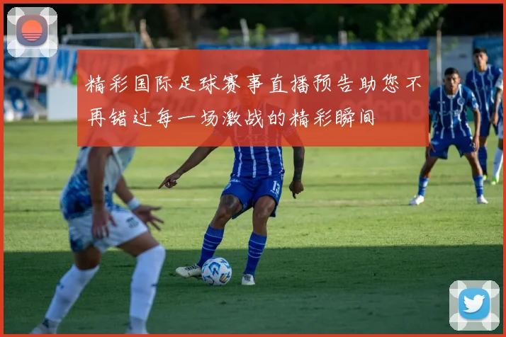 精彩国际足球赛事直播预告助您不再错过每一场激战的精彩瞬间