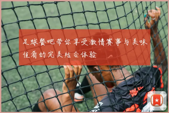 足球餐吧带你享受激情赛事与美味佳肴的完美结合体验