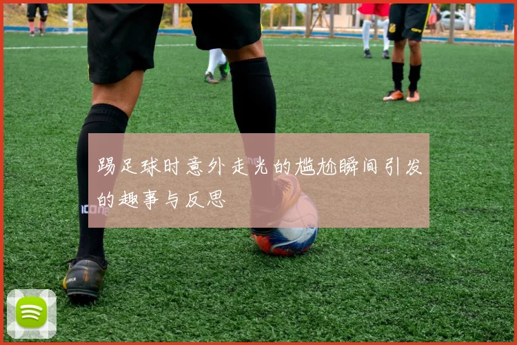 踢足球时意外走光的尴尬瞬间引发的趣事与反思