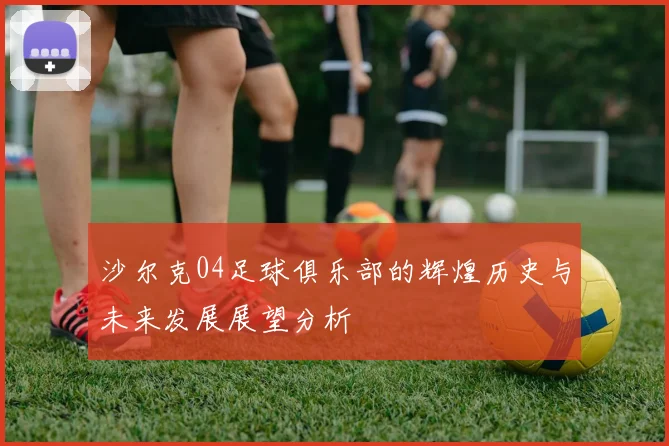 沙尔克04足球俱乐部的辉煌历史与未来发展展望分析