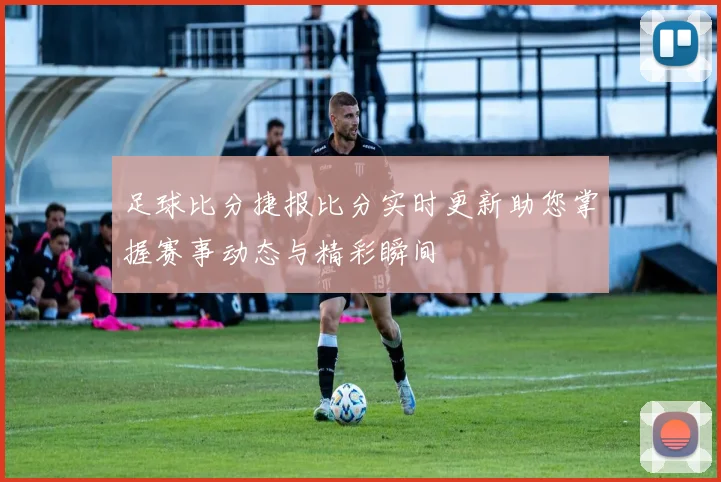 足球比分捷报比分实时更新助您掌握赛事动态与精彩瞬间