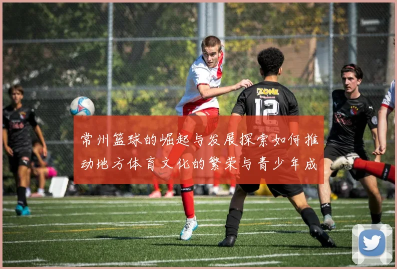 常州篮球的崛起与发展探索如何推动地方体育文化的繁荣与青少年成长
