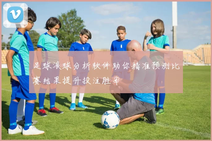足球滚球分析软件助你精准预测比赛结果提升投注胜率