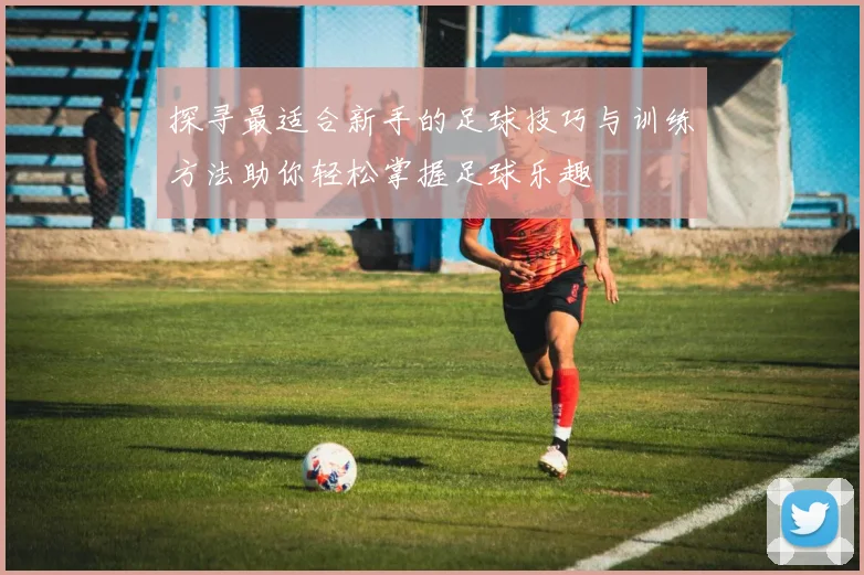探寻最适合新手的足球技巧与训练方法助你轻松掌握足球乐趣