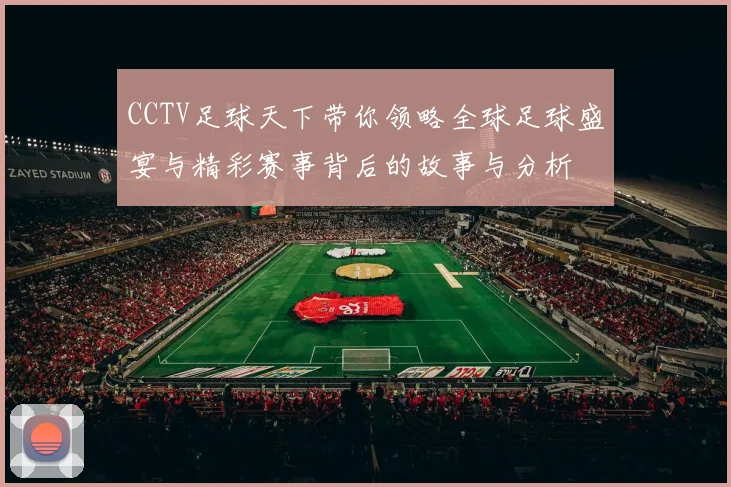 CCTV足球天下带你领略全球足球盛宴与精彩赛事背后的故事与分析