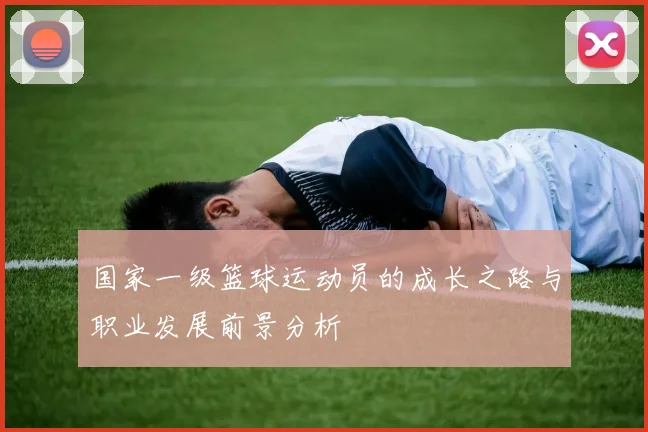 国家一级篮球运动员的成长之路与职业发展前景分析