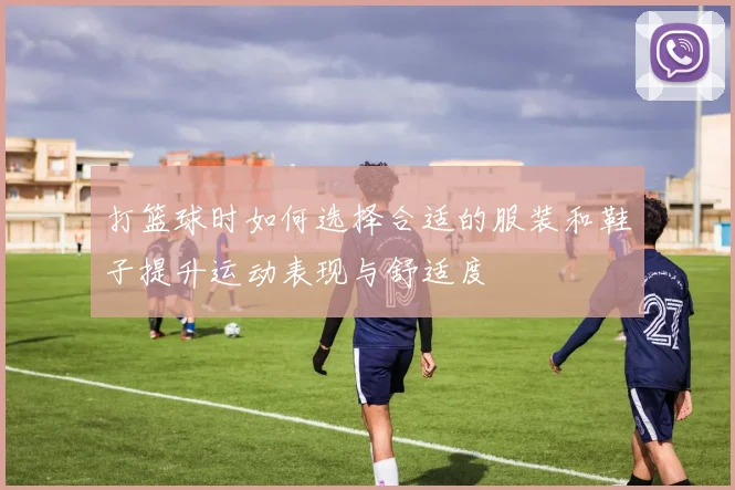打篮球时如何选择合适的服装和鞋子提升运动表现与舒适度